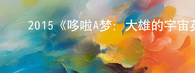 崔大鹏的动漫综艺大全,2015《哆啦A梦:大雄的宇宙英雄记》完整版电影/在线观看/百度云-美剧天堂